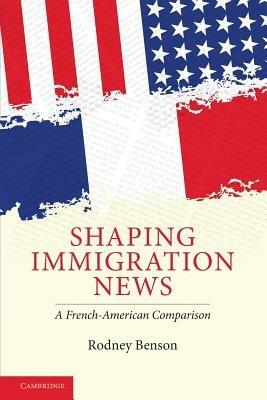 Shaping Immigration News: A French-American Comparison - Rodney Benson - cover