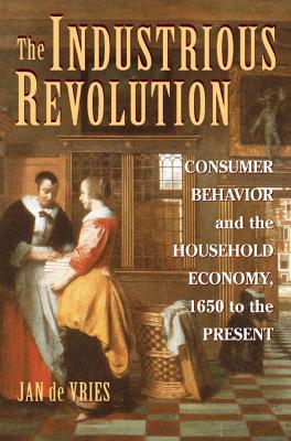 The Industrious Revolution: Consumer Behavior and the Household Economy, 1650 to the Present - Jan de Vries - cover