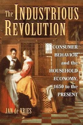 The Industrious Revolution: Consumer Behavior and the Household Economy, 1650 to the Present - Jan de Vries - cover