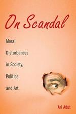 On Scandal: Moral Disturbances in Society, Politics, and Art