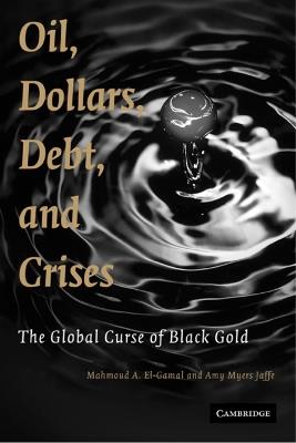 Oil, Dollars, Debt, and Crises: The Global Curse of Black Gold - Mahmoud A. El-Gamal,Amy Myers Jaffe - cover