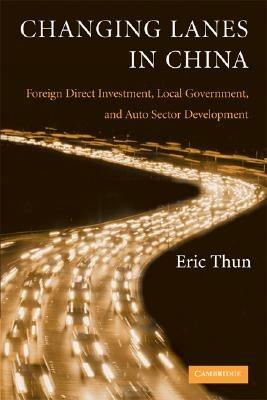 Changing Lanes in China: Foreign Direct Investment, Local Governments, and Auto Sector Development - Eric Thun - cover