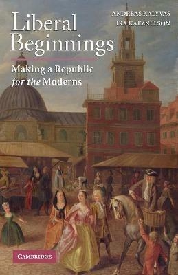 Liberal Beginnings: Making a Republic for the Moderns - Andreas Kalyvas,Ira Katznelson - cover