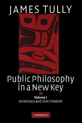 Public Philosophy in a New Key: Volume 1, Democracy and Civic Freedom - James Tully - cover