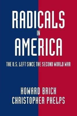 Radicals in America: The U.S. Left since the Second World War - Howard Brick,Christopher Phelps - cover