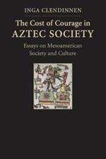 The Cost of Courage in Aztec Society: Essays on Mesoamerican Society and Culture
