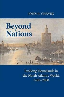 Beyond Nations: Evolving Homelands in the North Atlantic World, 1400-2000 - John R. Chavez - cover