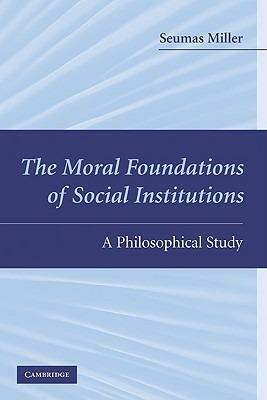 The Moral Foundations of Social Institutions: A Philosophical Study - Seumas Miller - cover