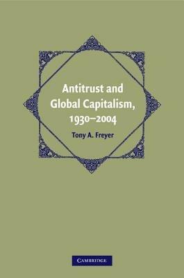 Antitrust and Global Capitalism, 1930-2004 - Tony A. Freyer - cover