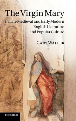 The Virgin Mary in Late Medieval and Early Modern English Literature and Popular Culture - Gary Waller - cover