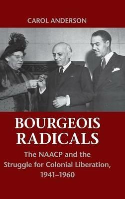 Bourgeois Radicals: The NAACP and the Struggle for Colonial Liberation, 1941–1960 - Carol Anderson - cover