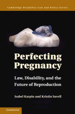 Perfecting Pregnancy: Law, Disability, and the Future of Reproduction - Isabel Karpin,Kristin Savell - cover