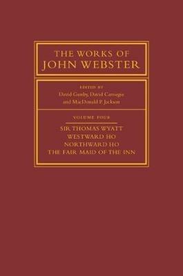 The Works of John Webster: Volume 4, Sir Thomas Wyatt, Westward Ho, Northward Ho, The Fair Maid of the Inn: Sir Thomas Wyatt, Westward Ho, Northward Ho, The Fair Maid of the Inn - cover