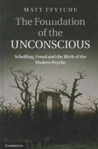The Foundation of the Unconscious: Schelling, Freud and the Birth of the Modern Psyche - Matt Ffytche - cover