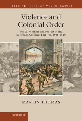 Violence and Colonial Order: Police, Workers and Protest in the European Colonial Empires, 1918–1940 - Martin Thomas - cover