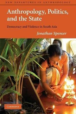 Anthropology, Politics, and the State: Democracy and Violence in South Asia - Jonathan Spencer - cover