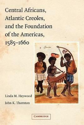 Central Africans, Atlantic Creoles, and the Foundation of the Americas, 1585-1660 - Linda M. Heywood,John K. Thornton - cover