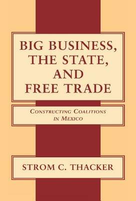 Big Business, the State, and Free Trade: Constructing Coalitions in Mexico - Strom C. Thacker - cover