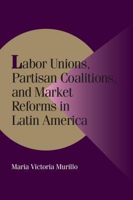 Labor Unions, Partisan Coalitions, and Market Reforms in Latin America - Maria Victoria Murillo - cover