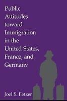 Public Attitudes toward Immigration in the United States, France, and Germany - Joel S. Fetzer - cover