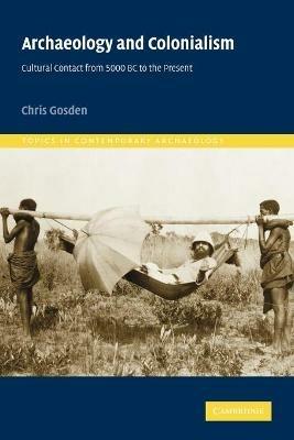 Archaeology and Colonialism: Cultural Contact from 5000 BC to the Present - Chris Gosden - cover