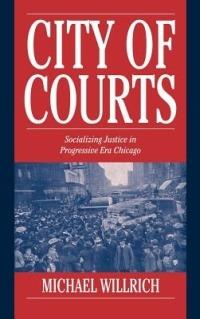 City of Courts: Socializing Justice in Progressive Era Chicago - Michael Willrich - cover