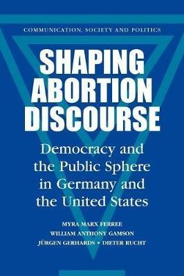 Shaping Abortion Discourse: Democracy and the Public Sphere in Germany and the United States - Myra Marx Ferree,William Anthony Gamson,Jurgen Gerhards - cover