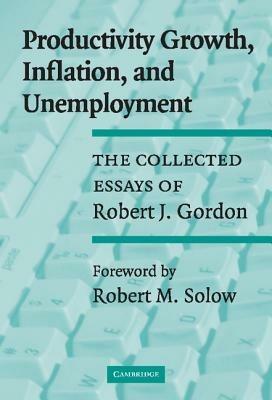 Productivity Growth, Inflation, and Unemployment: The Collected Essays of Robert J. Gordon - Robert J. Gordon - cover