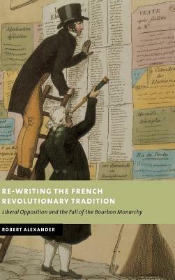 Re-Writing the French Revolutionary Tradition: Liberal Opposition and the Fall of the Bourbon Monarchy - Robert Alexander - cover