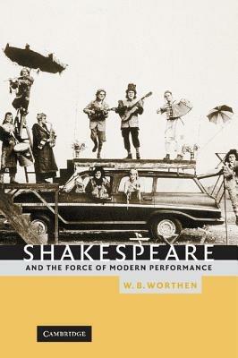 Shakespeare and the Force of Modern Performance - W. B. Worthen - cover