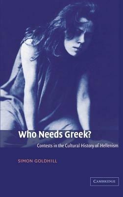 Who Needs Greek?: Contests in the Cultural History of Hellenism - Simon Goldhill - cover