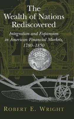 The Wealth of Nations Rediscovered: Integration and Expansion in American Financial Markets, 1780–1850 - Robert E. Wright - cover