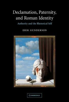 Declamation, Paternity, and Roman Identity: Authority and the Rhetorical Self - Erik Gunderson - cover