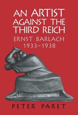 An Artist against the Third Reich: Ernst Barlach, 1933–1938 - Peter Paret - cover
