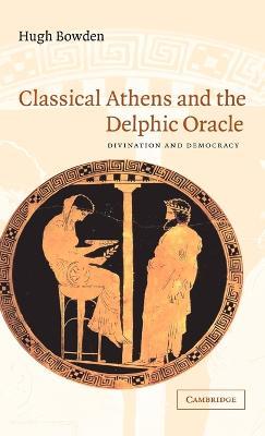 Classical Athens and the Delphic Oracle: Divination and Democracy - Hugh Bowden - cover