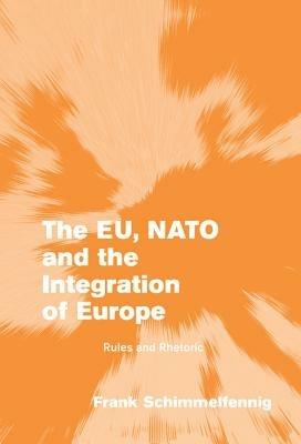 The EU, NATO and the Integration of Europe: Rules and Rhetoric - Frank Schimmelfennig - cover