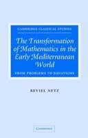 The Transformation of Mathematics in the Early Mediterranean World: From Problems to Equations - Reviel Netz - cover