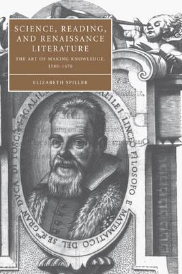 Science, Reading, and Renaissance Literature: The Art of Making Knowledge, 1580–1670 - Elizabeth Spiller - cover