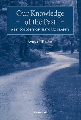 Our Knowledge of the Past: A Philosophy of Historiography - Aviezer Tucker - cover