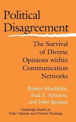 Political Disagreement: The Survival of Diverse Opinions within Communication Networks - Robert Huckfeldt,Paul E. Johnson,John Sprague - cover