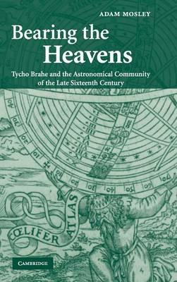 Bearing the Heavens: Tycho Brahe and the Astronomical Community of the Late Sixteenth Century - Adam Mosley - cover