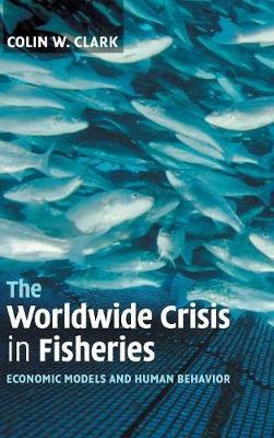 The Worldwide Crisis in Fisheries: Economic Models and Human Behavior - Colin W. Clark - cover
