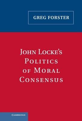 John Locke's Politics of Moral Consensus - Greg Forster - cover