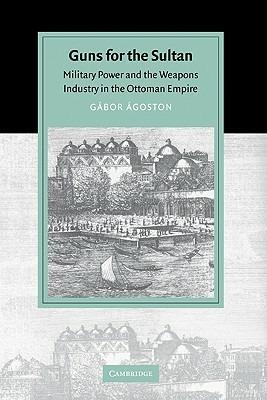 Guns for the Sultan: Military Power and the Weapons Industry in the Ottoman Empire - Gábor Ágoston - cover