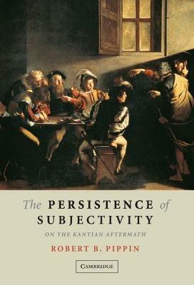 The Persistence of Subjectivity: On the Kantian Aftermath - Robert B. Pippin - cover