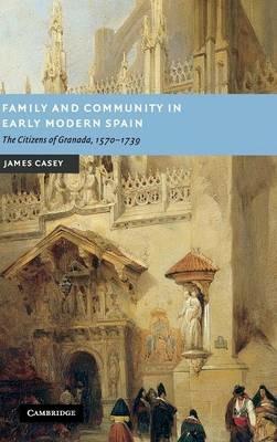 Family and Community in Early Modern Spain: The Citizens of Granada, 1570–1739 - James Casey - cover