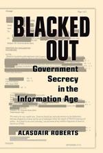 Blacked Out: Government Secrecy in the Information Age