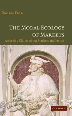 The Moral Ecology of Markets: Assessing Claims about Markets and Justice - Daniel Finn - cover