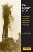 The Ecology of Oil: Environment, Labor, and the Mexican Revolution, 1900–1938 - Myrna I. Santiago - cover