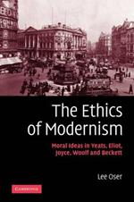The Ethics of Modernism: Moral Ideas in Yeats, Eliot, Joyce, Woolf and Beckett